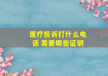 医疗投诉打什么电话 需要哪些证明